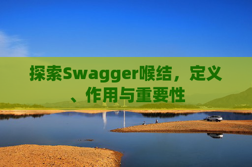 探索Swagger喉结，定义、作用与重要性